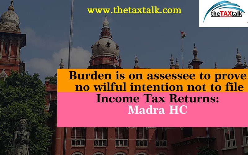 Burden is on assessee to prove no wilful intention not to file Income Tax Returns: Madra HC