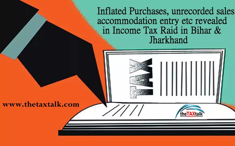 Inflated Purchases, unrecorded sales, accommodation entry etc revealed in Income Tax Raid in Bihar & Jharkhand
