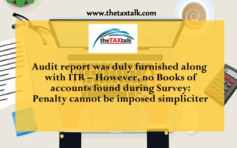Audit report was duly furnished along with ITR – However, no Books of accounts found during Survey: Penalty cannot be imposed simpliciter