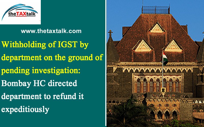 Withholding of IGST by department on the ground of pending investigation: Bombay HC directed department to refund it expeditiously