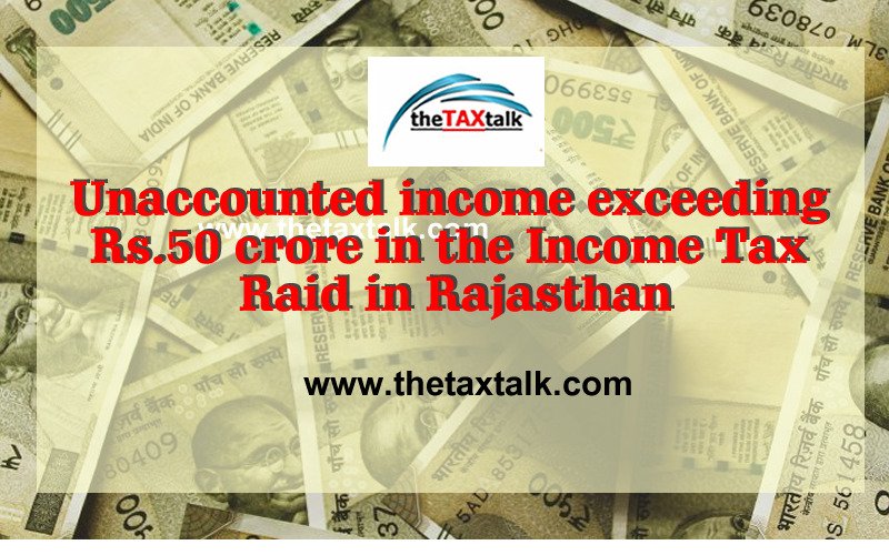 Unaccounted income exceeding Rs.50 crore in the Income Tax Raid in Rajasthan