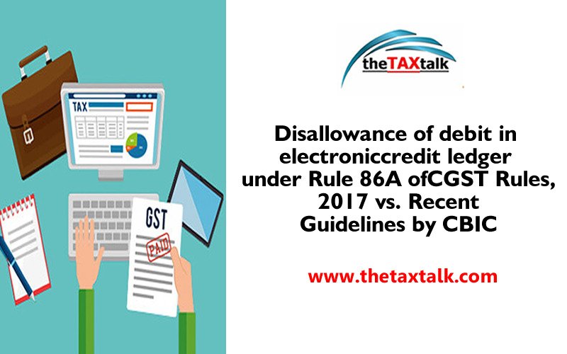 Disallowance of debit in electronic credit ledger under Rule 86A of CGST Rules, 2017 vs. Recent Guidelines by CBIC