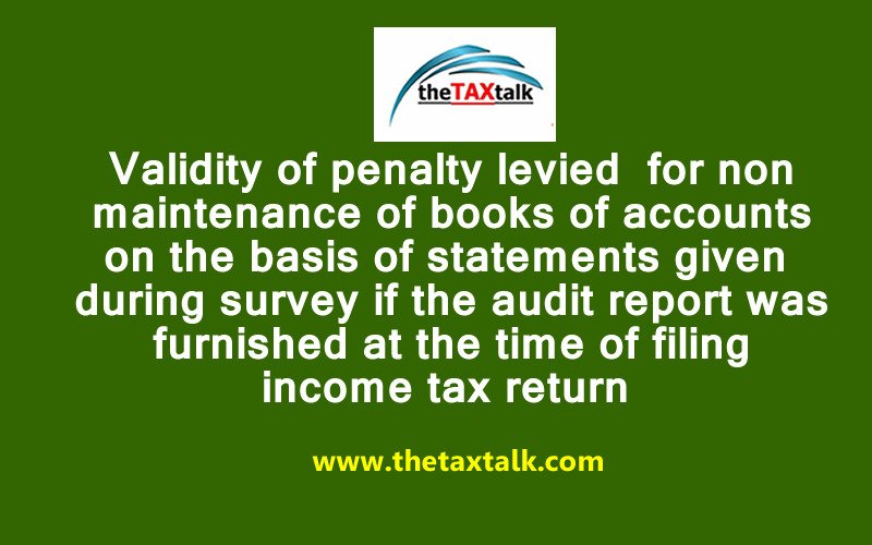 Validity of penalty levied for non maintenance of books of accounts on the basis of statements given during survey if the audit report was furnished at the time of filing income tax return