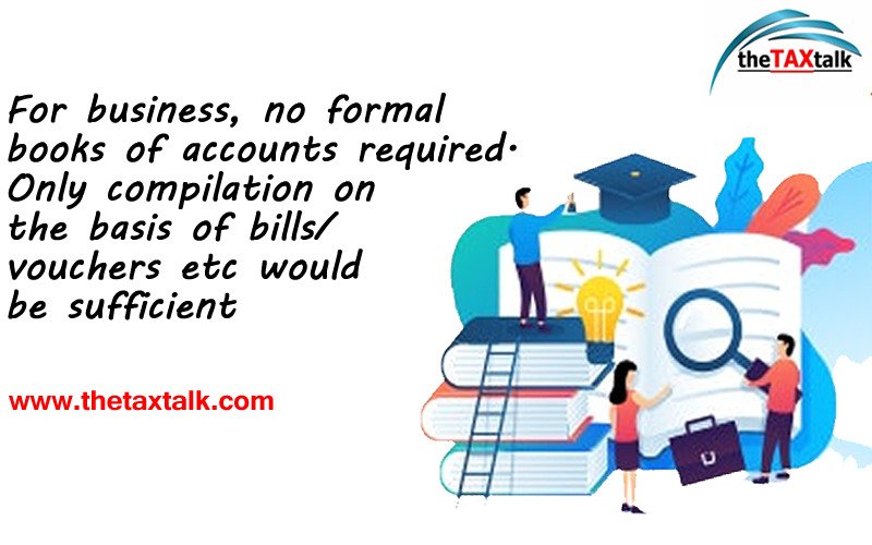 For business, no formal books of accounts required. Only compilation on the basis of bills/vouchers etc would be sufficient