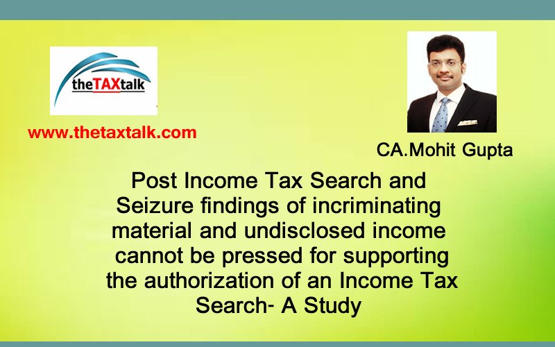 Post Income Tax Search and Seizure findings of incriminating material and undisclosed income cannot be pressed for supporting the authorization of an Income Tax Search- A Study