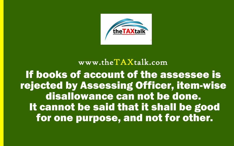 If books of account of the assessee is rejected by Assessing Officer, item-wise disallowance can not be done. It cannot be said that it shall be good for one purpose, and not for other.