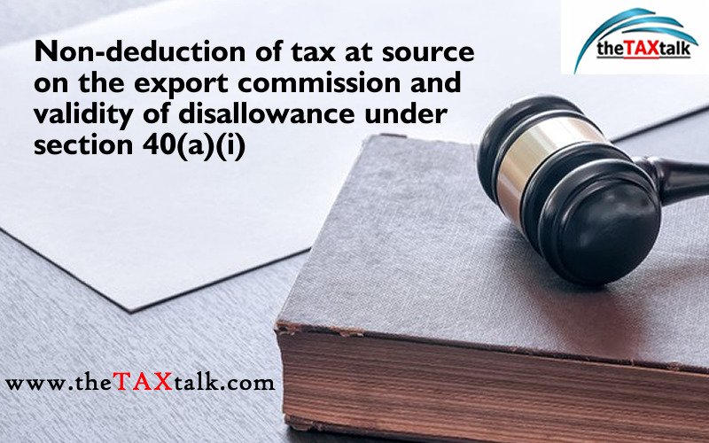 Non-deduction of tax at source on the export commission and validity of disallowance under section 40(a)(i)