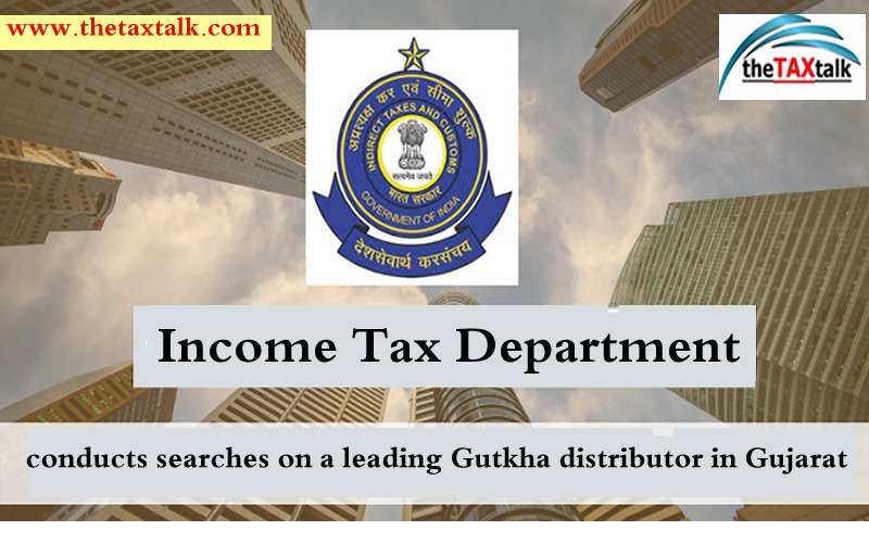 Income Tax Department conducts searches on a leading Gutkha distributor in Gujarat