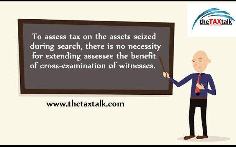 To assess tax on the assets seized during search, there is no necessity for extending assessee the benefit of cross-examination of witnesses.