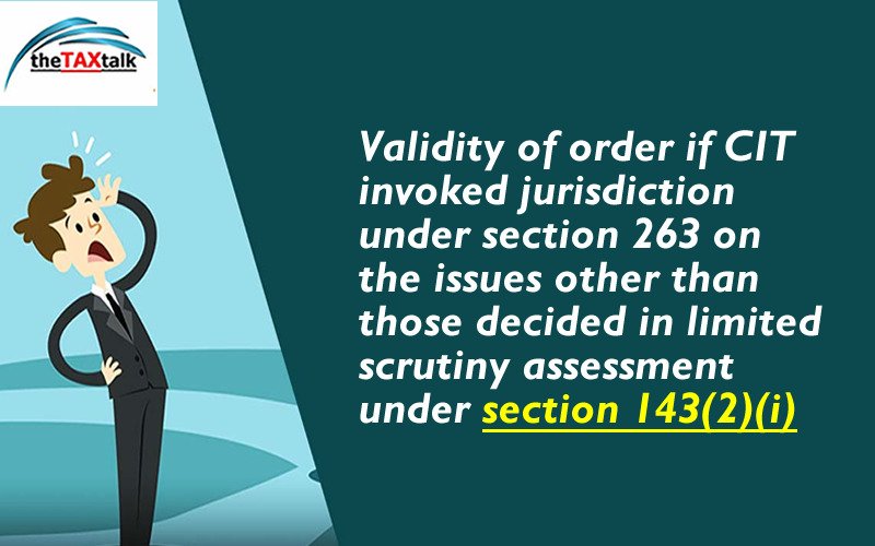 Validity of order if CIT invoked jurisdiction under section 263 on the issues other than those decided in limited scrutiny assessment under section 143(2)(i)