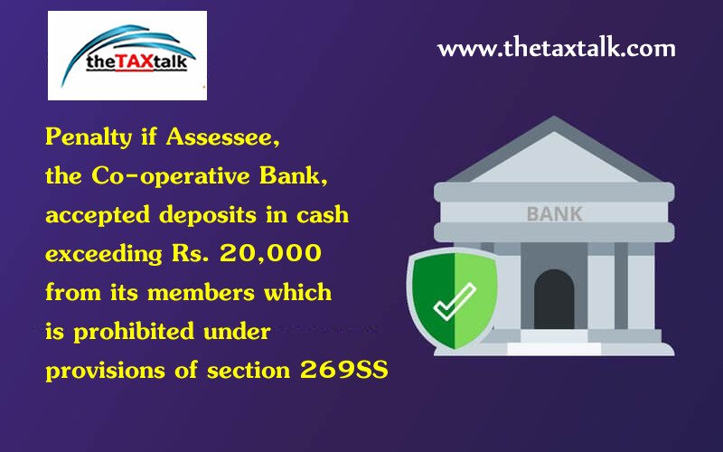 Penalty if Assessee, the Co-operative Bank, accepted deposits in cash exceeding Rs. 20,000 from its members which is prohibited under provisions of section 269SS