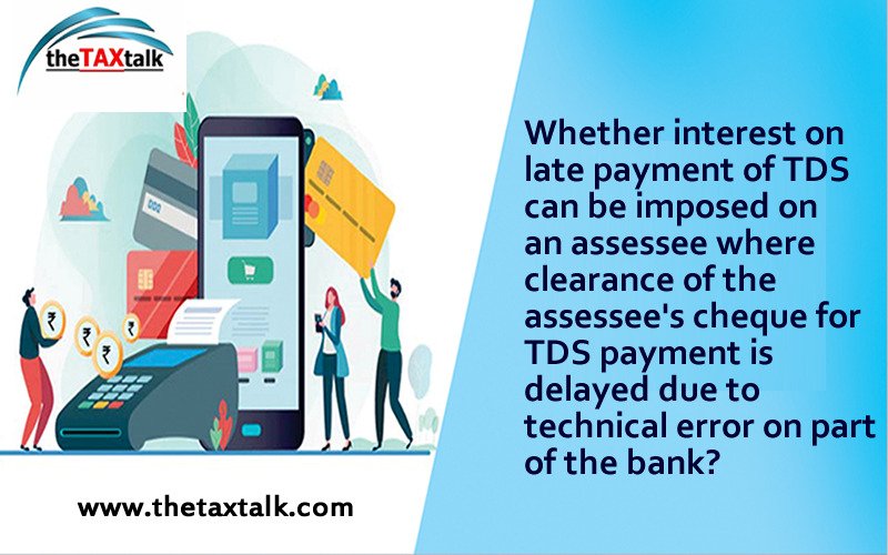 Whether interest on late payment of TDS can be imposed on an assessee where clearance of the assessee's cheque for TDS payment is delayed due to technical error on part of the bank?