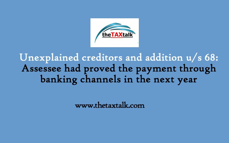 Unexplained creditors and addition u/s 68: Assessee had proved the payment through banking channels in the next year