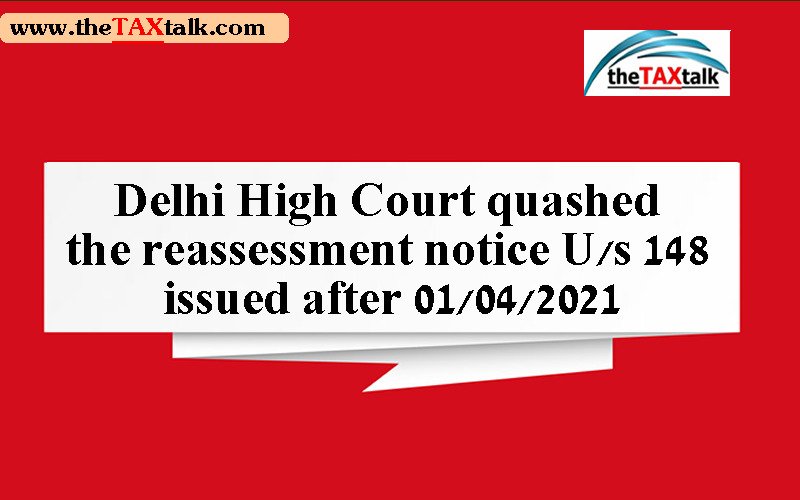 Delhi High Court quashed the reassessment notice U/s 148 issued after 01/04/2021