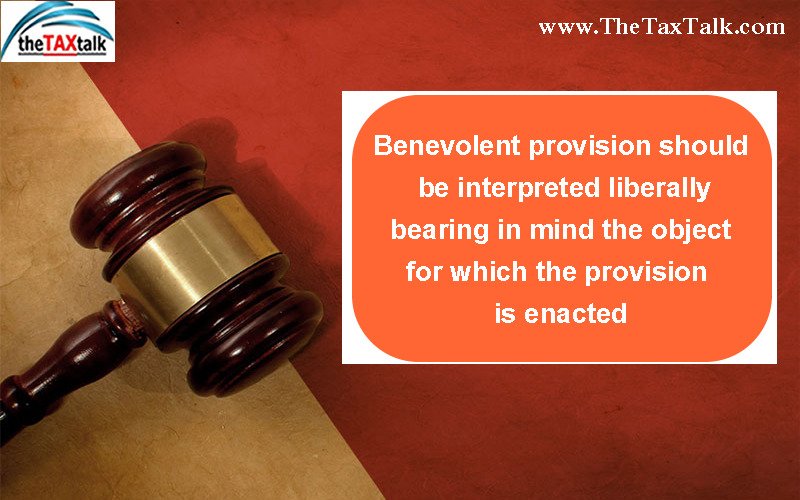 Benevolent provision should be interpreted liberally bearing in mind the object for which the provision is enacted
