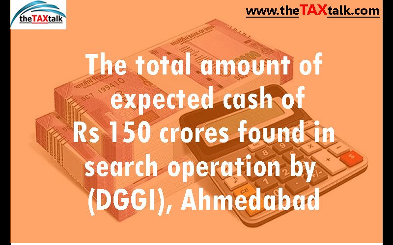 The total amount of expected cash of Rs 150 crores found in search operation by (DGGI), Ahmedabad