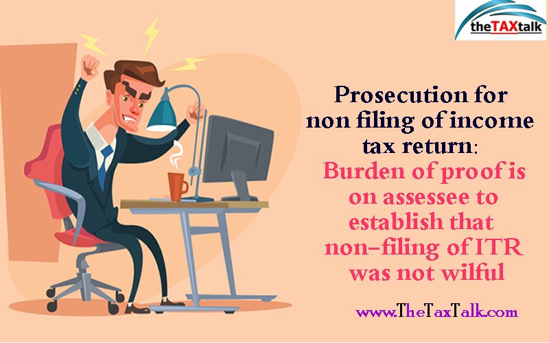 Prosecution for non filing of income tax return: Burden of proof is on assessee to establish that non-filing of ITR was not wilful