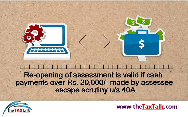 Re-opening of assessment is valid if cash payments over Rs. 20,000/- made by assessee escape scrutiny u/s 40A