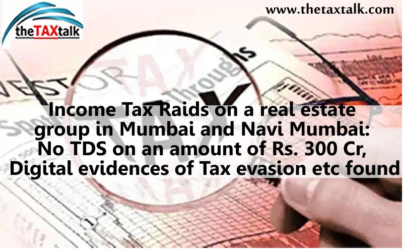 Income Tax Raids on a real estate group in Mumbai and Navi Mumbai: No TDS on an amount of Rs. 300 Cr, Digital evidences of Tax evasion etc found