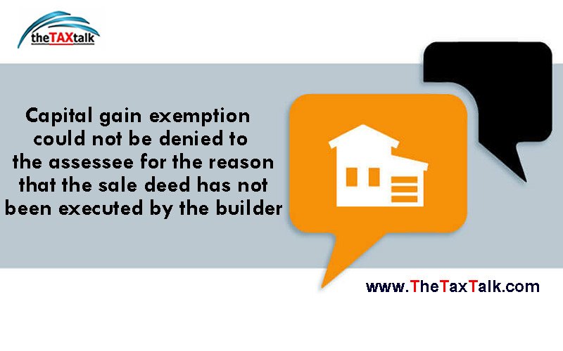 Capital gain exemption could not be denied to the assessee for the reason that the sale deed has not been executed by the builder