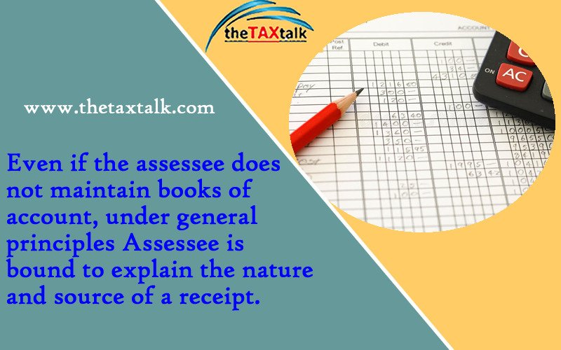 Even if the assessee does not maintain books of account, under general principles Assessee is bound to explain the nature and source of a receipt.