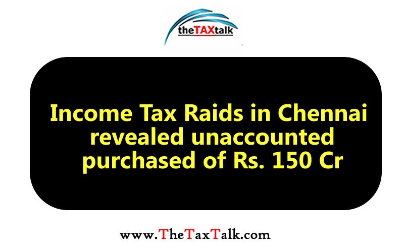 Income Tax Raids in Chennai revealed unaccounted purchased of Rs. 150 Cr