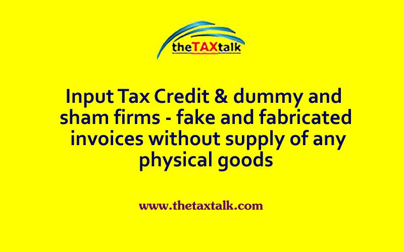 Input Tax Credit & dummy and sham firms - fake and fabricated invoices without supply of any physical goods
