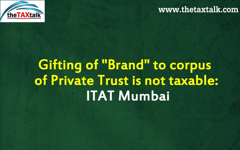 Gifting of "Brand" to corpus of Private Trust is not taxable: ITAT Mumbai
