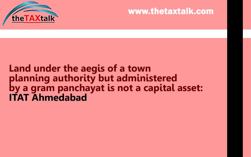 Land under the aegis of a town planning authority but administered by a gram panchayat is not a capital asset: ITAT Ahmedabad