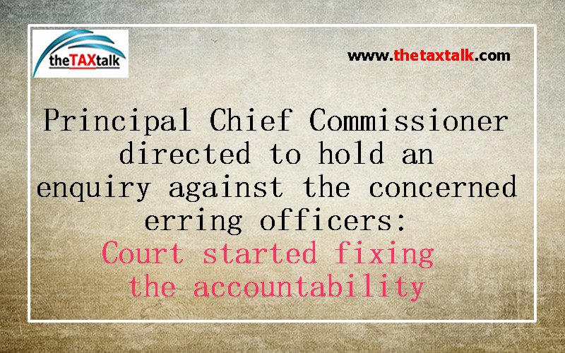 Principal Chief Commissioner directed to hold an enquiry against the concerned erring officers: Court started fixing the accountability