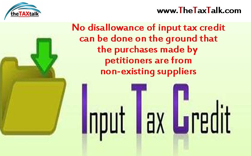 No disallowance of input tax credit can be done on the ground that the purchases made by petitioners are from non-existing suppliers 