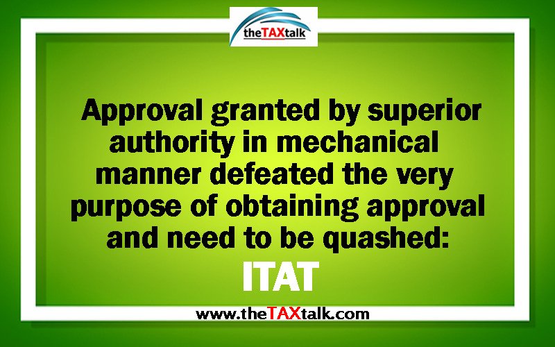 Approval granted by superior authority in mechanical manner defeated the very purpose of obtaining approval and need to be quashed: ITAT