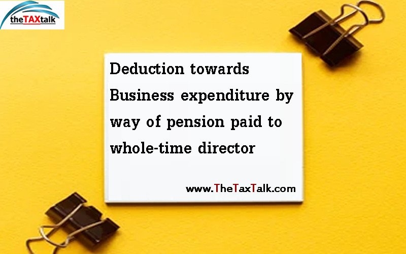 Deduction towards Business expenditure by way of pension paid to whole-time director