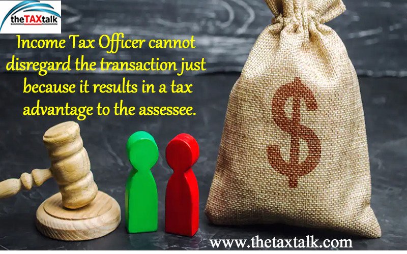 Income Tax Officer cannot disregard the transaction just because it results in a tax advantage to the assessee.