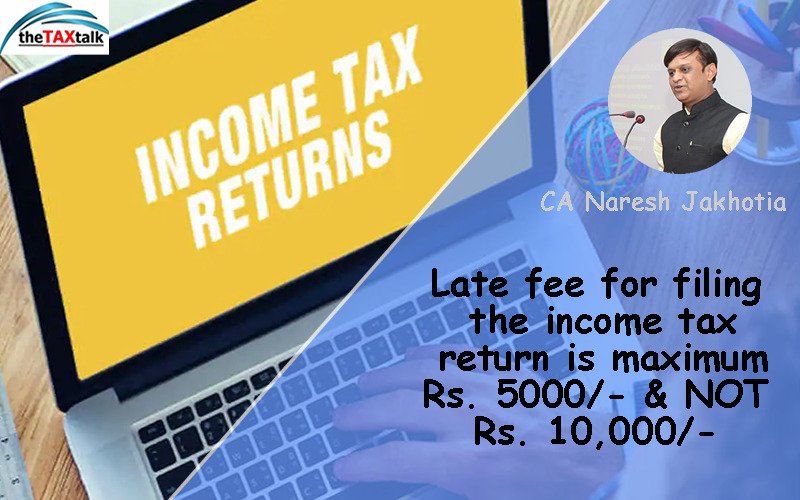 Late fee for filing the income tax return is maximum Rs. 5000/- & NOT Rs. 10,000/-