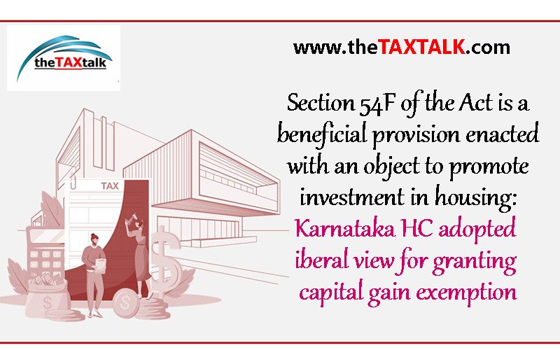 Section 54F of the Act is a beneficial provision enacted with an object to promote investment in housing: Karnataka HC adopted liberal view for granting capital gain exemption