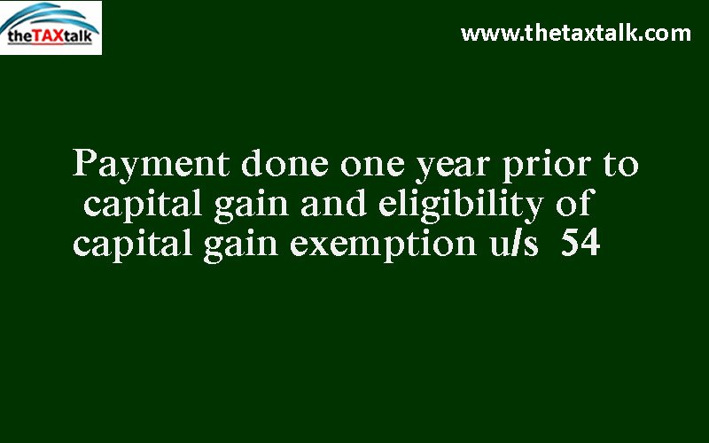 Payment done one year prior to capital gain and eligibility of capital gain exemption u/s  54