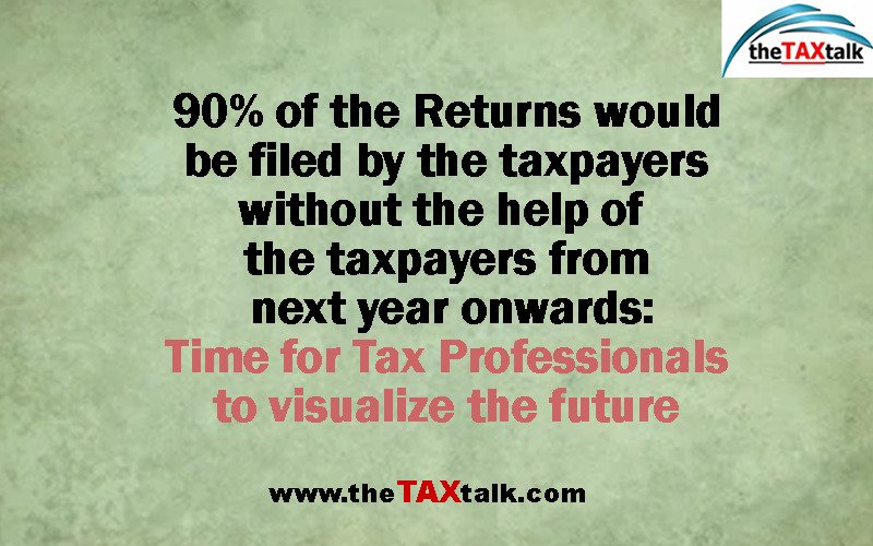 90% of the Returns would be filed by the taxpayers without the help of the taxpayers from next year onwards: Time for Tax Professionals to visualize the future