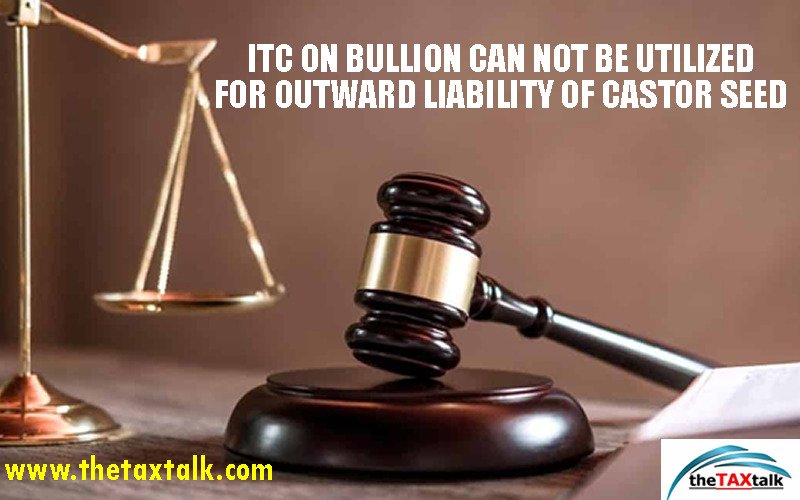 ITC ON BULLION CAN NOT BE UTILIZED FOR OUTWARD LIABILITY OF CASTOR SEED