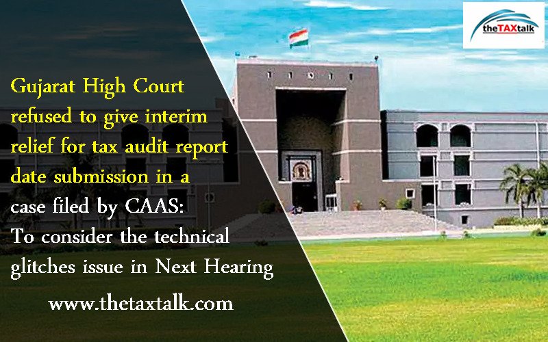 Gujarat High Court refused to give interim relief for tax audit report date submission in a case filed by CAAS: To consider the technical glitches issue in Next Hearing