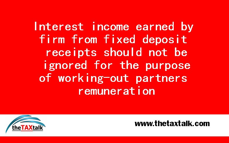 Interest income earned by firm from fixed deposit receipts should not be ignored for the purpose of working-out partners remuneration
