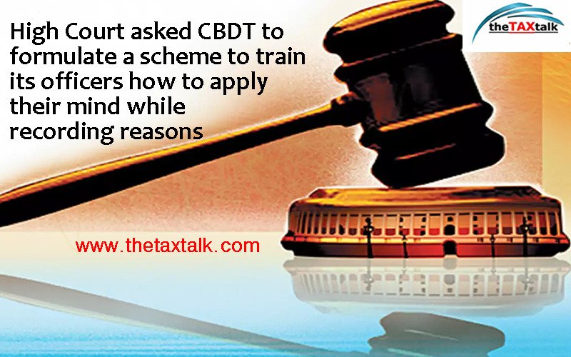 High Court asked CBDT to formulate a scheme to train its officers how to apply their mind while recording reasons