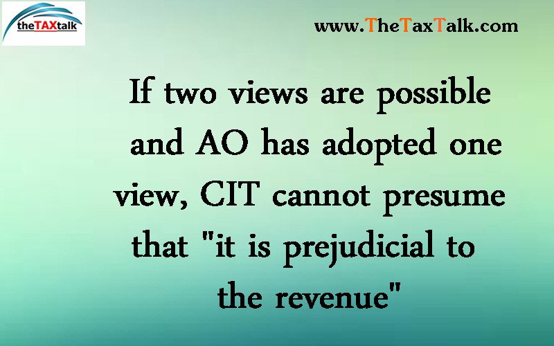 If two views are possible and AO has adopted one view, CIT cannot presume that "it is prejudicial to the revenue"