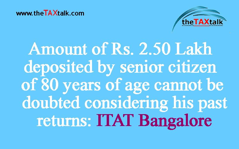Amount of Rs. 2.50 Lakh deposited by senior citizen of 80 years of age cannot be doubted considering his past returns: ITAT Bangalore