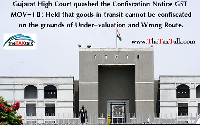 Gujarat High Court quashed the Confiscation Notice GST MOV-10: Held that goods in transit cannot be confiscated on the grounds of Under-valuation and Wrong Route.