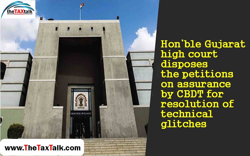 Hon’ble Gujarat high court disposes the petitions on assurance by CBDT for resolution of technical glitches