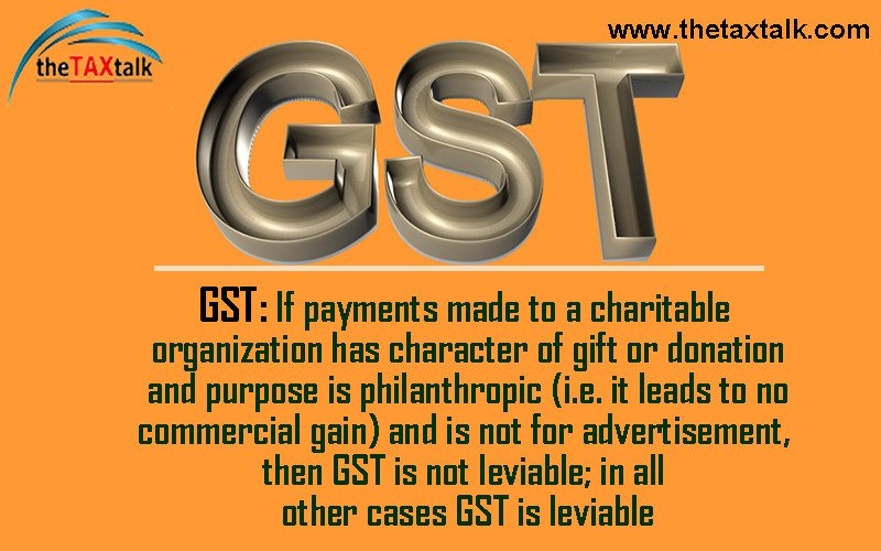 GST: If payments made to a charitable organization has character of gift or donation and purpose is philanthropic (i.e. it leads to no commercial gain) and is not for advertisement, then GST is not leviable; in all other cases GST is leviable