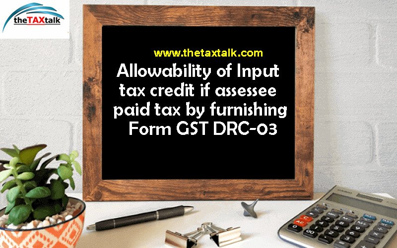 Allowability of Input tax credit if assessee paid tax by furnishing Form GST DRC-03