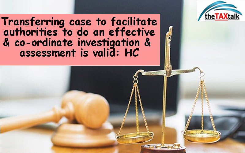 Transferring case to facilitate authorities to do an effective & co-ordinate investigation & assessment is valid: HC