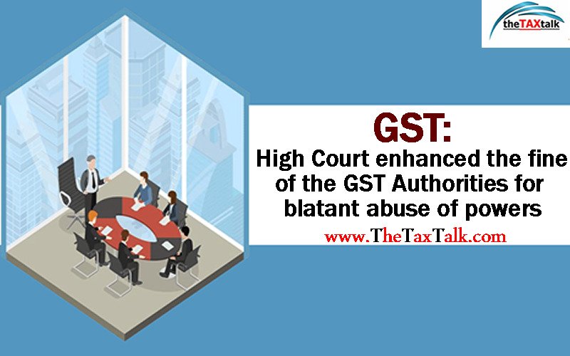 GST: High Court enhanced the fine of the GST Authorities for blatant abuse of powers